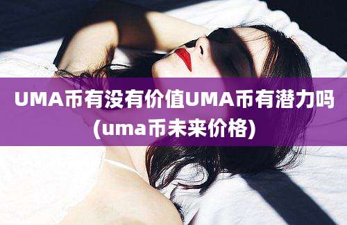 UMA币有没有价值UMA币有潜力吗(uma币未来价格)