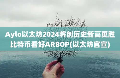 Aylo以太坊2024将创历史新高更胜比特币看好ARBOP(以太坊官宣)