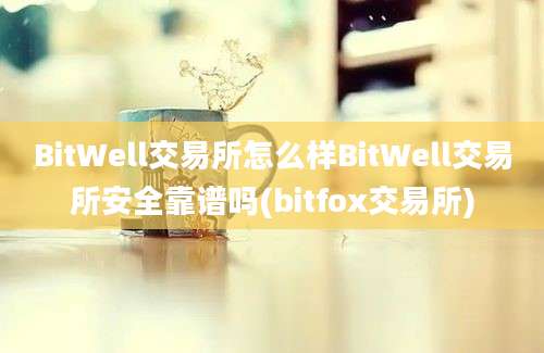 BitWell交易所怎么样BitWell交易所安全靠谱吗(bitfox交易所)