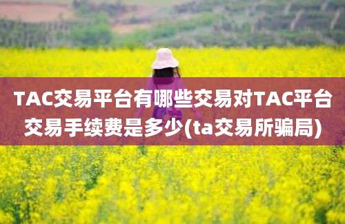 TAC交易平台有哪些交易对TAC平台交易手续费是多少(ta交易所骗局)