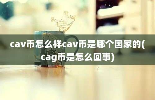 cav币怎么样cav币是哪个国家的(cag币是怎么回事)