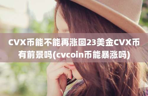 CVX币能不能再涨回23美金CVX币有前景吗(cvcoin币能暴涨吗)