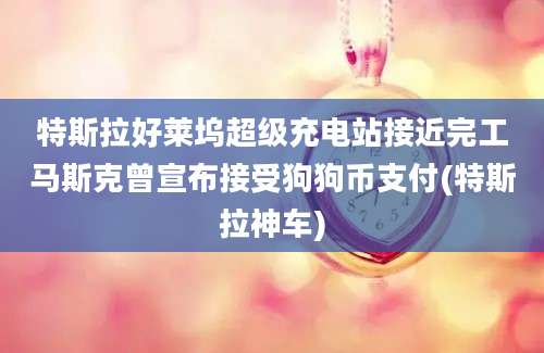 特斯拉好莱坞超级充电站接近完工马斯克曾宣布接受狗狗币支付(特斯拉神车)