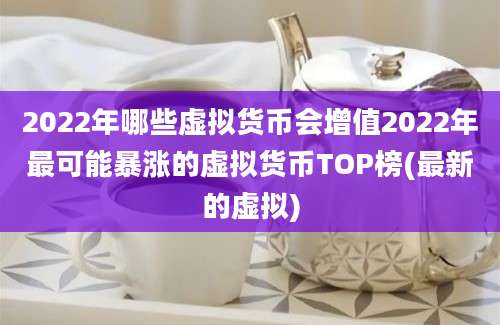 2022年哪些虚拟货币会增值2022年最可能暴涨的虚拟货币TOP榜(最新的虚拟)