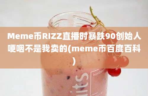 Meme币RIZZ直播时暴跌90创始人哽咽不是我卖的(meme币百度百科)