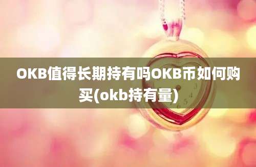 OKB值得长期持有吗OKB币如何购买(okb持有量)