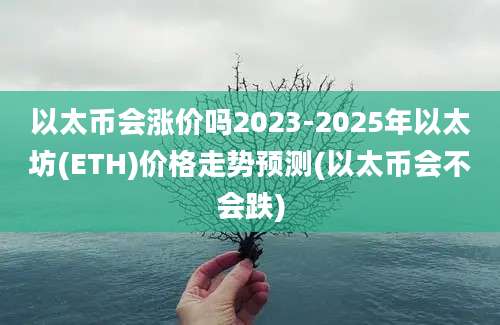 以太币会涨价吗2023-2025年以太坊(ETH)价格走势预测(以太币会不会跌)