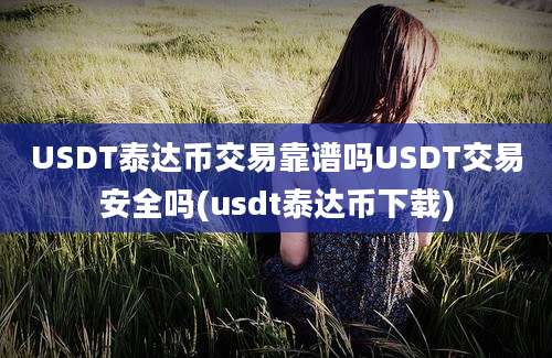 USDT泰达币交易靠谱吗USDT交易安全吗(usdt泰达币下载)