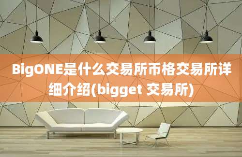 BigONE是什么交易所币格交易所详细介绍(bigget 交易所)