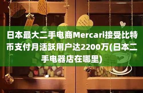 日本最大二手电商Mercari接受比特币支付月活跃用户达2200万(日本二手电器店在哪里)