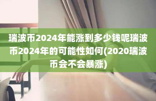 瑞波币2024年能涨到多少钱呢瑞波币2024年的可能性如何(2020瑞波币会不会暴涨)