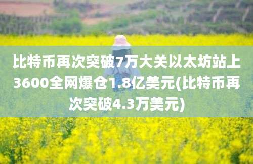 比特币再次突破7万大关以太坊站上3600全网爆仓1.8亿美元(比特币再次突破4.3万美元)