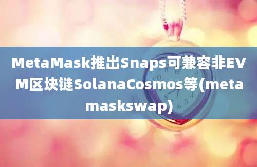 MetaMask推出Snaps可兼容非EVM区块链SolanaCosmos等(metamaskswap)