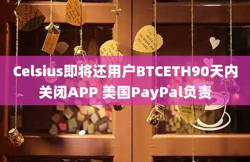 Celsius即将还用户BTCETH90天内关闭APP 美国PayPal负责