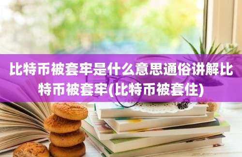 比特币被套牢是什么意思通俗讲解比特币被套牢(比特币被套住)