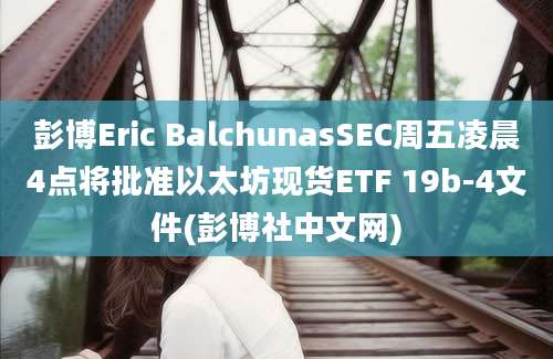 彭博Eric BalchunasSEC周五凌晨4点将批准以太坊现货ETF 19b-4文件(彭博社中文网)