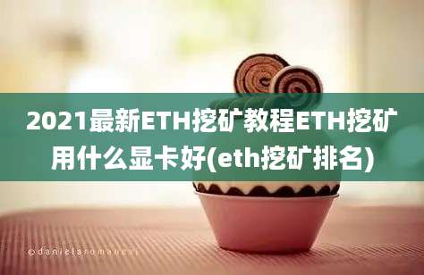 2021最新ETH挖矿教程ETH挖矿用什么显卡好(eth挖矿排名)