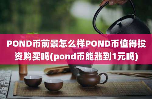 POND币前景怎么样POND币值得投资购买吗(pond币能涨到1元吗)