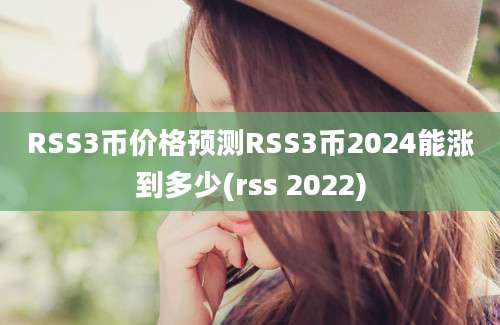 RSS3币价格预测RSS3币2024能涨到多少(rss 2022)