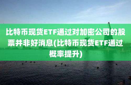 比特币现货ETF通过对加密公司的股票并非好消息(比特币现货ETF通过概率提升)