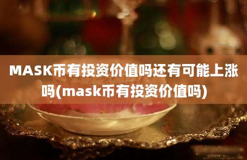 MASK币有投资价值吗还有可能上涨吗(mask币有投资价值吗)