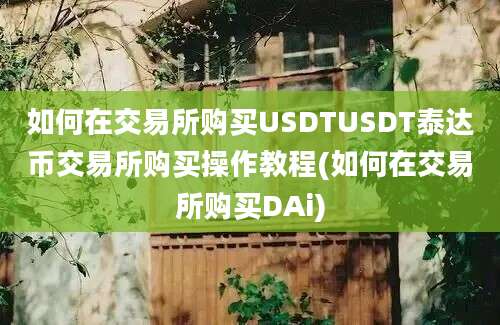 如何在交易所购买USDTUSDT泰达币交易所购买操作教程(如何在交易所购买DAi)