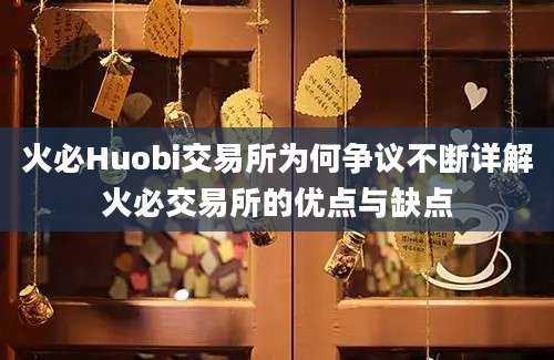 火必Huobi交易所为何争议不断详解火必交易所的优点与缺点