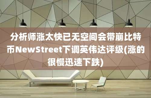 分析师涨太快已无空间会带崩比特币NewStreet下调英伟达评级(涨的很慢迅速下跌)