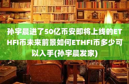 孙宇晨进了50亿币安即将上线的ETHFI币未来前景如何ETHFI币多少可以入手(孙宇晨发家)