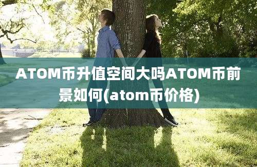 ATOM币升值空间大吗ATOM币前景如何(atom币价格)