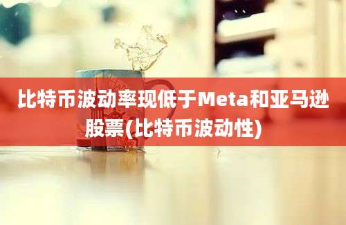 比特币波动率现低于Meta和亚马逊股票(比特币波动性)