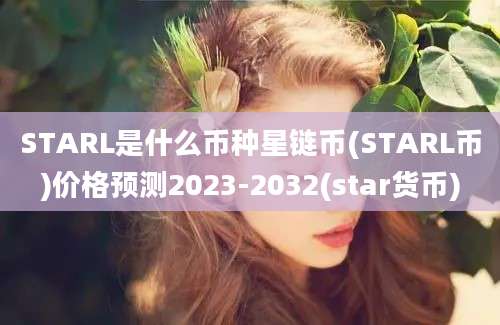 STARL是什么币种星链币(STARL币)价格预测2023-2032(star货币)