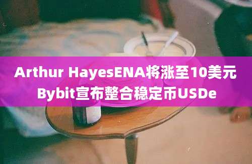 Arthur HayesENA将涨至10美元Bybit宣布整合稳定币USDe