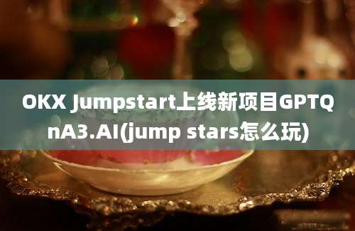 OKX Jumpstart上线新项目GPTQnA3.AI(jump stars怎么玩)