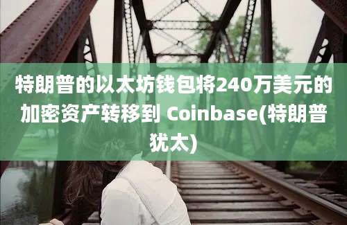 特朗普的以太坊钱包将240万美元的加密资产转移到 Coinbase(特朗普犹太)