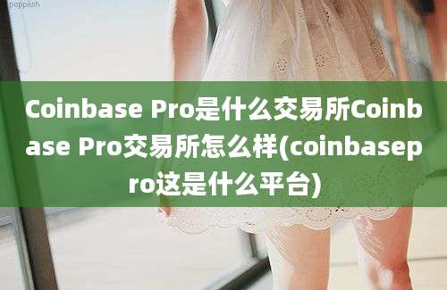 Coinbase Pro是什么交易所Coinbase Pro交易所怎么样(coinbasepro这是什么平台)