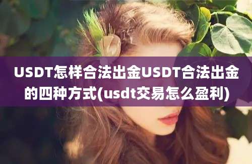 USDT怎样合法出金USDT合法出金的四种方式(usdt交易怎么盈利)