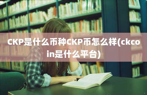 CKP是什么币种CKP币怎么样(ckcoin是什么平台)