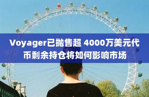 Voyager已抛售超 4000万美元代币剩余持仓将如何影响市场