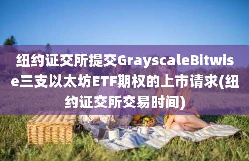 纽约证交所提交GrayscaleBitwise三支以太坊ETF期权的上市请求(纽约证交所交易时间)