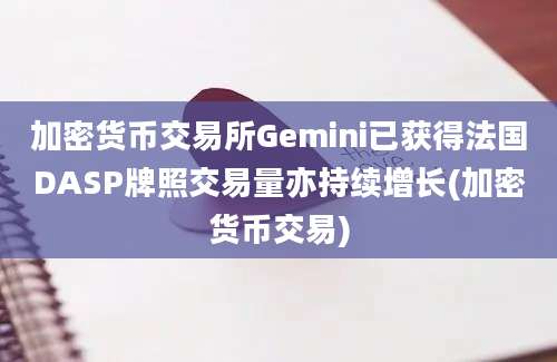 加密货币交易所Gemini已获得法国DASP牌照交易量亦持续增长(加密货币交易)