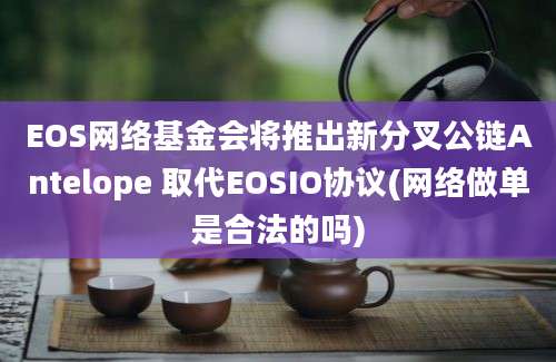 EOS网络基金会将推出新分叉公链Antelope 取代EOSIO协议(网络做单是合法的吗)