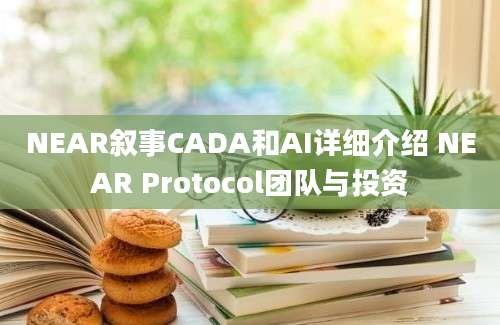 NEAR叙事CADA和AI详细介绍 NEAR Protocol团队与投资