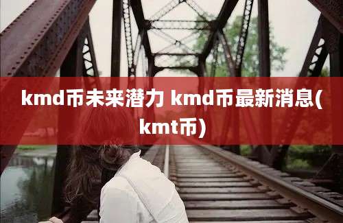 kmd币未来潜力 kmd币最新消息(kmt币)