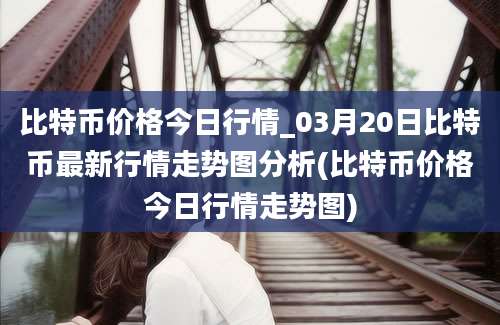 比特币价格今日行情_03月20日比特币最新行情走势图分析(比特币价格今日行情走势图)