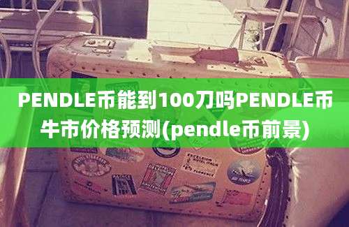 PENDLE币能到100刀吗PENDLE币牛市价格预测(pendle币前景)