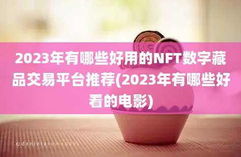 2023年有哪些好用的NFT数字藏品交易平台推荐(2023年有哪些好看的电影)