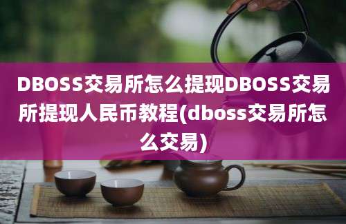 DBOSS交易所怎么提现DBOSS交易所提现人民币教程(dboss交易所怎么交易)