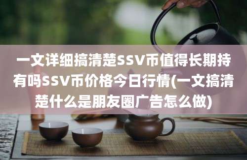 一文详细搞清楚SSV币值得长期持有吗SSV币价格今日行情(一文搞清楚什么是朋友圈广告怎么做)