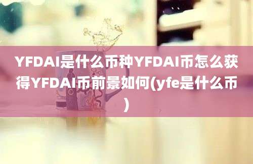 YFDAI是什么币种YFDAI币怎么获得YFDAI币前景如何(yfe是什么币)